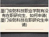 厦门安防科技职业学院有没有在职研究生，如何申请(厦门安防科技在职研究生申请)