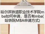 哈尔滨铁道职业技术学院mba如何申请，是否有mba(哈铁院MBA申请方式)