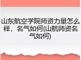 山东航空学院师资力量怎么样，名气如何(山航师资名气如何)