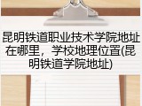 昆明铁道职业技术学院地址在哪里，学校地理位置(昆明铁道学院地址)