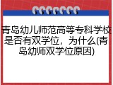 青岛幼儿师范高等专科学校是否有双学位，为什么(青岛幼师双学位原因)
