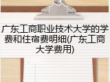 广东工商职业技术大学的学费和住宿费明细(广东工商大学费用)