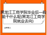 黑龙江工商学院毕业后一般能干什么呢(黑龙江工商学院就业去向)