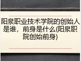 阳泉职业技术学院的创始人是谁，前身是什么(阳泉职院创始前身)
