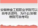 安徽粮食工程职业学院可以自考去读吗，为什么(安徽粮院可自考吗)