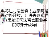 黑龙江司法警官职业学院是否对外开放，让进去参观吗？(黑龙江司法警官职业学院对外开放吗)