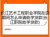 长江艺术工程职业学院在读期间怎么申请助学贷款(长江职院助学贷款)