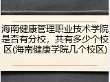 海南健康管理职业技术学院是否有分校，共有多少个校区(海南健康学院几个校区)