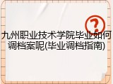 九州职业技术学院毕业如何调档案呢(毕业调档指南)