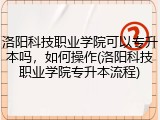 洛阳科技职业学院可以专升本吗，如何操作(洛阳科技职业学院专升本流程)