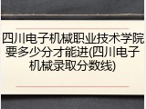 四川电子机械职业技术学院要多少分才能进(四川电子机械录取分数线)
