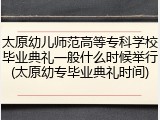 太原幼儿师范高等专科学校毕业典礼一般什么时候举行(太原幼专毕业典礼时间)