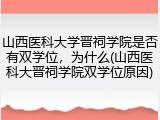 山西医科大学晋祠学院是否有双学位，为什么(山西医科大晋祠学院双学位原因)