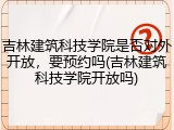 吉林建筑科技学院是否对外开放，要预约吗(吉林建筑科技学院开放吗)