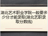 湖北艺术职业学院一般要多少分才能录取(湖北艺职录取分数线)