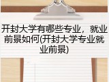 开封大学有哪些专业，就业前景如何(开封大学专业就业前景)