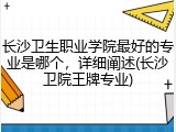 长沙卫生职业学院最好的专业是哪个，详细阐述(长沙卫院王牌专业)