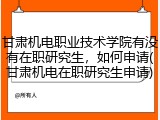 甘肃机电职业技术学院有没有在职研究生，如何申请(甘肃机电在职研究生申请)