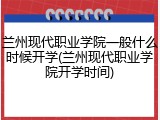 兰州现代职业学院一般什么时候开学(兰州现代职业学院开学时间)