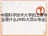 中国科学技术大学的王牌专业是什么(中科大顶尖专业)