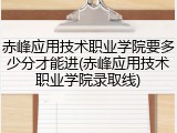 赤峰应用技术职业学院要多少分才能进(赤峰应用技术职业学院录取线)
