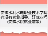 安徽水利水电职业技术学院有没有就业指导，好就业吗(安徽水院就业前景)
