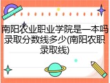 南阳农业职业学院是一本吗录取分数线多少(南阳农职录取线)