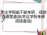枣庄学院能不能考研，成绩在哪里查询(枣庄学院考研成绩查询)