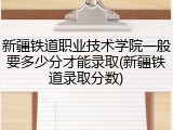 新疆铁道职业技术学院一般要多少分才能录取(新疆铁道录取分数)