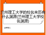 兰州理工大学的校名来历有什么渊源(兰州理工大学校名渊源)