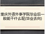 重庆外语外事学院毕业后一般能干什么呢(毕业去向)