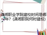 潇湘职业学院建校时间是哪一年？(潇湘职院何时建校)