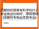 成都纺织高等专科学校什么专业就业比较好，原因是啥(成都纺专就业优势专业)
