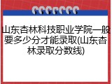 山东杏林科技职业学院一般要多少分才能录取(山东杏林录取分数线)