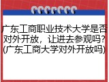 广东工商职业技术大学是否对外开放，让进去参观吗？(广东工商大学对外开放吗)