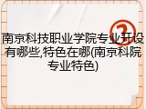 南京科技职业学院专业开设有哪些,特色在哪(南京科院专业特色)