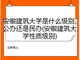 安徽建筑大学是什么级别，公办还是民办(安徽建筑大学性质级别)