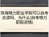 珠海格力职业学院可以自考去读吗，为什么(自考格力职院资格)