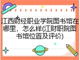 江西财经职业学院图书馆在哪里，怎么样(江财职院图书馆位置及评价)