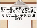 北京工业大学耿丹学院每年招生人数多少，政策变动如何(北京工业大学耿丹招生政策)