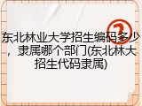 东北林业大学招生编码多少，隶属哪个部门(东北林大招生代码隶属)