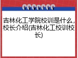 吉林化工学院校训是什么，校长介绍(吉林化工校训校长)