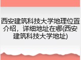 西安建筑科技大学地理位置介绍，详细地址在哪(西安建筑科技大学地址)