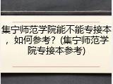 集宁师范学院能不能专接本，如何参考？(集宁师范学院专接本参考)
