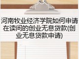 河南牧业经济学院如何申请在读间的创业无息贷款(创业无息贷款申请)