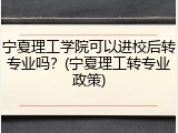 宁夏理工学院可以进校后转专业吗？(宁夏理工转专业政策)