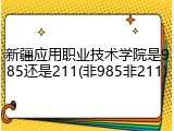 新疆应用职业技术学院是985还是211(非985非211)