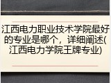 江西电力职业技术学院最好的专业是哪个，详细阐述(江西电力学院王牌专业)