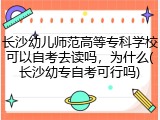 长沙幼儿师范高等专科学校可以自考去读吗，为什么(长沙幼专自考可行吗)