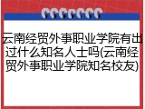 云南经贸外事职业学院有出过什么知名人士吗(云南经贸外事职业学院知名校友)